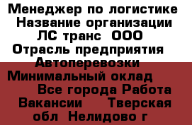 Менеджер по логистике › Название организации ­ ЛС-транс, ООО › Отрасль предприятия ­ Автоперевозки › Минимальный оклад ­ 30 000 - Все города Работа » Вакансии   . Тверская обл.,Нелидово г.